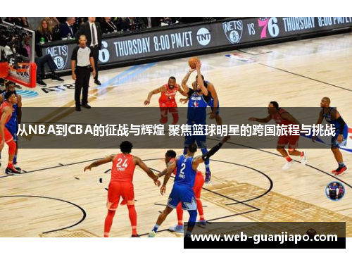 从NBA到CBA的征战与辉煌 聚焦篮球明星的跨国旅程与挑战