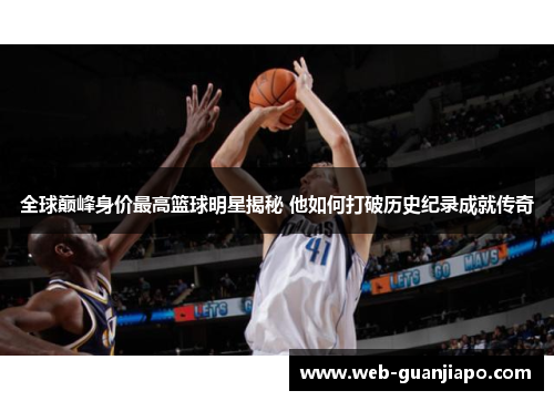 全球巅峰身价最高篮球明星揭秘 他如何打破历史纪录成就传奇