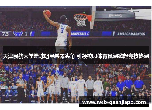 天津民航大学篮球明星崭露头角 引领校园体育风潮掀起竞技热潮