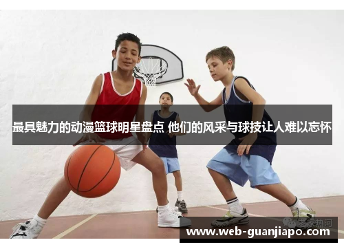 最具魅力的动漫篮球明星盘点 他们的风采与球技让人难以忘怀