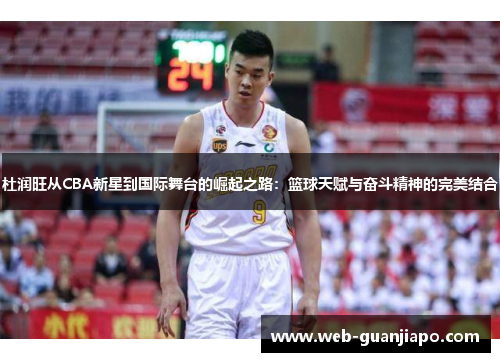 杜润旺从CBA新星到国际舞台的崛起之路：篮球天赋与奋斗精神的完美结合