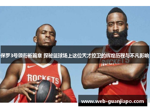 保罗3号领衔新篇章 探秘篮球场上这位天才控卫的辉煌历程与不凡影响