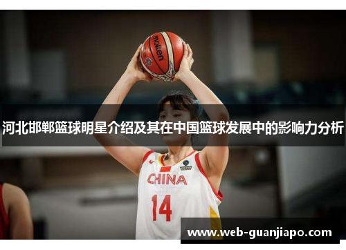 河北邯郸篮球明星介绍及其在中国篮球发展中的影响力分析