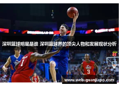 深圳篮球明星是谁 深圳篮球界的顶尖人物和发展现状分析