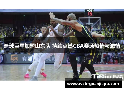 篮球巨星加盟山东队 持续点燃CBA赛场热情与激情