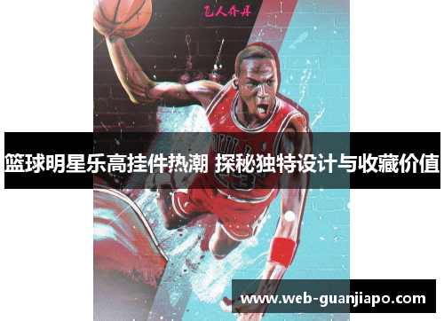 篮球明星乐高挂件热潮 探秘独特设计与收藏价值