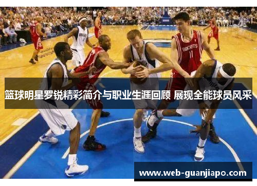 篮球明星罗锐精彩简介与职业生涯回顾 展现全能球员风采
