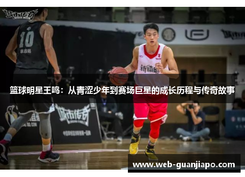 篮球明星王鸣：从青涩少年到赛场巨星的成长历程与传奇故事