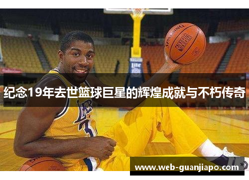 纪念19年去世篮球巨星的辉煌成就与不朽传奇