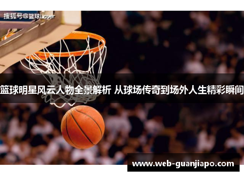 篮球明星风云人物全景解析 从球场传奇到场外人生精彩瞬间
