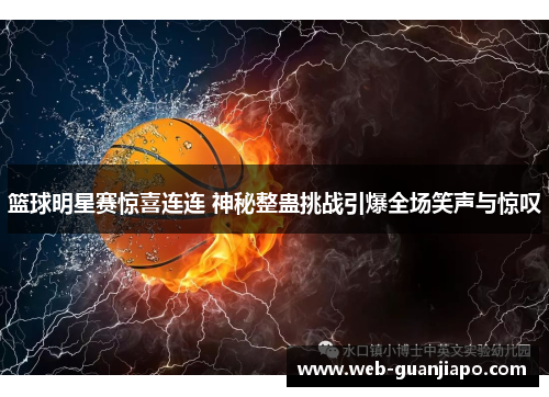 篮球明星赛惊喜连连 神秘整蛊挑战引爆全场笑声与惊叹