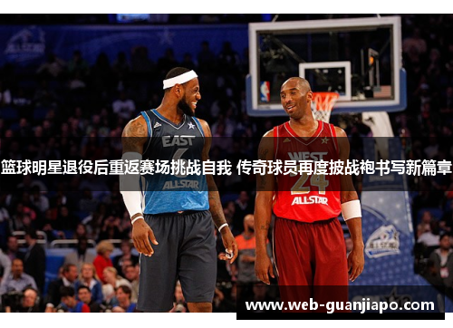 篮球明星退役后重返赛场挑战自我 传奇球员再度披战袍书写新篇章