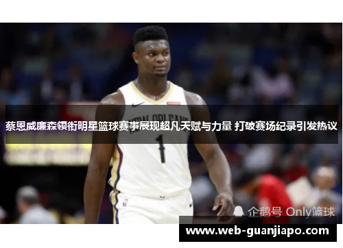 蔡恩威廉森领衔明星篮球赛事展现超凡天赋与力量 打破赛场纪录引发热议