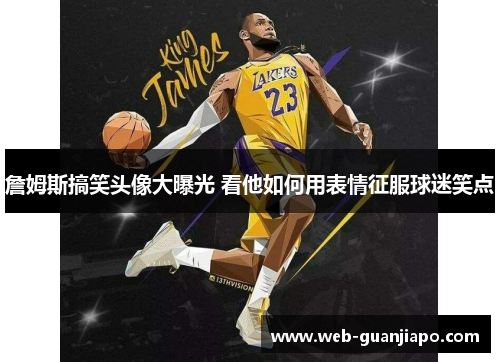 詹姆斯搞笑头像大曝光 看他如何用表情征服球迷笑点