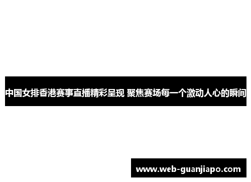 中国女排香港赛事直播精彩呈现 聚焦赛场每一个激动人心的瞬间