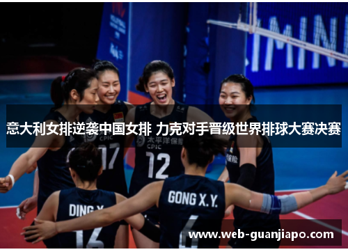 意大利女排逆袭中国女排 力克对手晋级世界排球大赛决赛