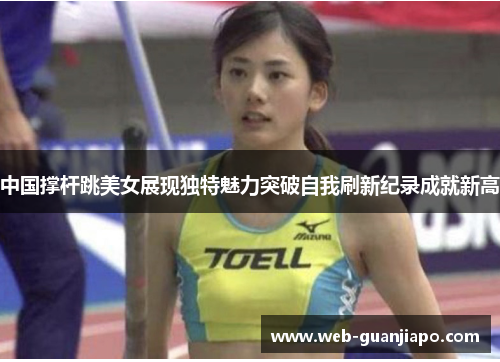 中国撑杆跳美女展现独特魅力突破自我刷新纪录成就新高