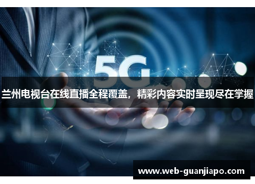 兰州电视台在线直播全程覆盖，精彩内容实时呈现尽在掌握