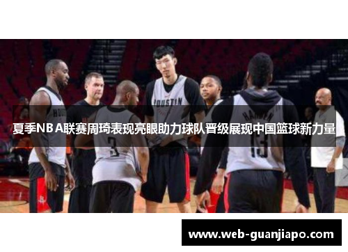 夏季NBA联赛周琦表现亮眼助力球队晋级展现中国篮球新力量