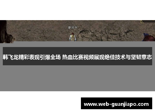 韩飞龙精彩表现引爆全场 热血比赛视频展现绝佳技术与坚韧意志