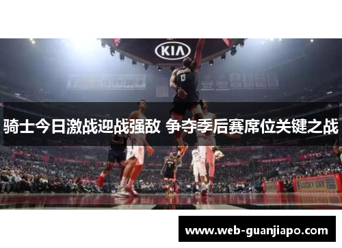 骑士今日激战迎战强敌 争夺季后赛席位关键之战